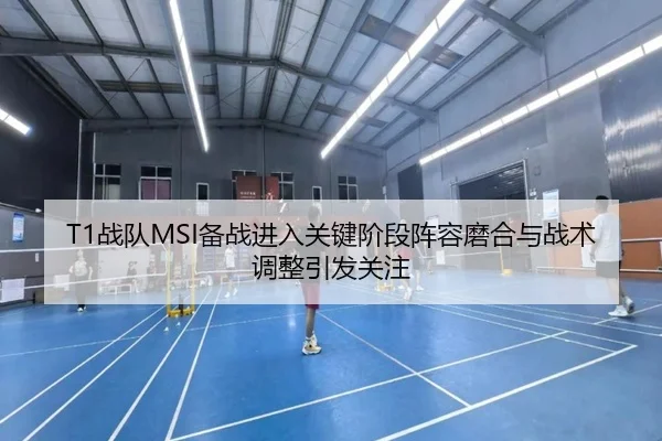 T1战队MSI备战进入关键阶段阵容磨合与战术调整引发关注 - sina sports